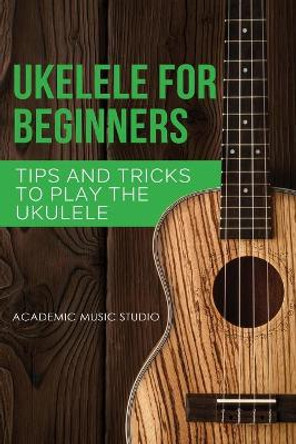 Ukulele for Beginners: Tips and Tricks to Play the Ukulele by Academic Music Studio 9781913597269