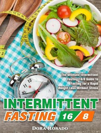 Intermittent Fasting 16/8: The Ultimate Intermittent Fasting 16/8 Guide to Fasting for a Rapid Weight Loss Without Stress by Dora Rosado 9781913982492