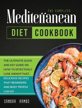 The Complete Mediterranean Diet Cookbook: The Ulitimate Quick and Esy Guide on How to Effectively Lose Weight Fast, Delicious Recipes That Beginners and Busy People Can Do by Sandra Ramos 9781914102592
