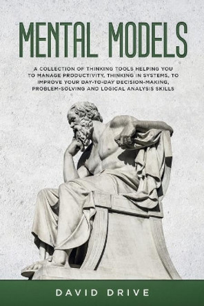 Mental Models: A Collection of Thinking Tools Helping You To Manage Productivity, Thinking in Systems, to Improve Your Day-To-Day Decision-Making, Problem-Solving and Logical Analysis Skills by David Drive 9781914185052