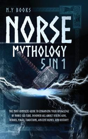 Norse Mythology: [5 in 1] The Most Complete Guide to Enhancing Your Knowledge of Norse Culture. Discover All About Viking Gods, Heroes, Magic, Traditions, Ancient Runes, and History! by M Y Books 9781915011299