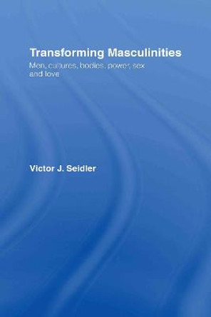 Transforming Masculinities: Men, Cultures, Bodies, Power, Sex and Love by Victor J. Seidler