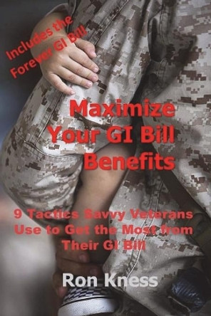 Maximize Your GI Bill Benefits: 9 Tactics Savvy Veterans Use to Maximize Benefits from Their GI Bill by Ron Kness 9781722044107