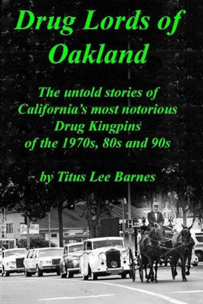 Drug Lords of Oakland: The Untold Stories of California's Most Notorious Drug Kingpins of the 1970s, 80s, and 90s by Titus Lee Barnes 9781724791566