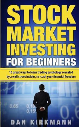 Stock Market Investing for Beginners: 10 Great Ways to Learn Trading Psychology Revealed by a Wall Street Insider, to Reach Your Financial Freedom by Dan Kirkmann 9781725515352