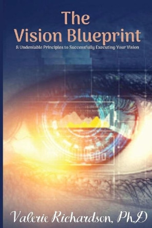 The Vision Blueprint: 8 Undeniable Principles to Successfully Executing Your Vision by Valerie A Richardson Ph D 9781734749007