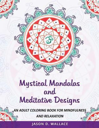 Mystical Mandalas and Meditative Designs: An Adult Coloring Book for Mindfulness and Relaxation by Jason D Wallace 9781726279840