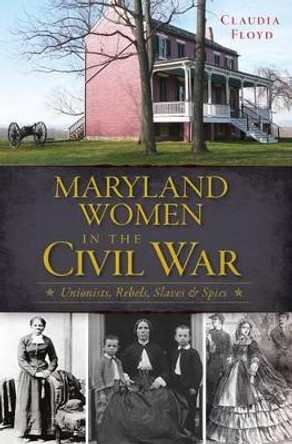 Maryland Women in the Civil War: Unionists, Rebels, Slaves & Spies by Claudia Floyd 9781609499198