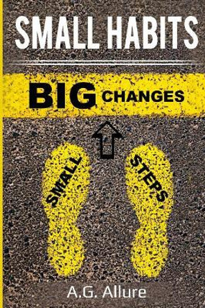 Small Habits=big Results: How Easy Small Habits=big Results, How Consistency Beats Intensity and How You Can Utilize the Compounding Effect to Change and Improve Your Life! by A G Allure 9781728804743