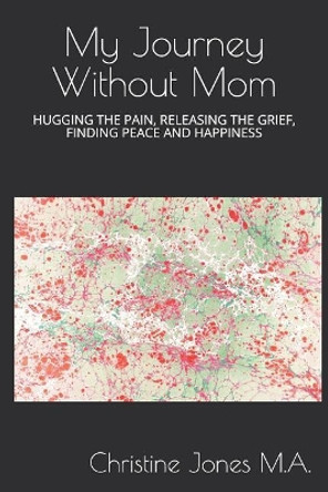 My Journey Without Mom: Hugging the Pain, Releasing the Grief, Finding Peace and Happiness by Christine Jones M a 9781728891156