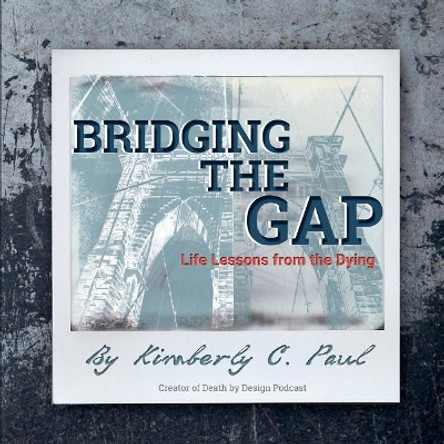 Bridging the Gap: Life Lessons from the Dying by Kimberly C. Paul 9781732020900