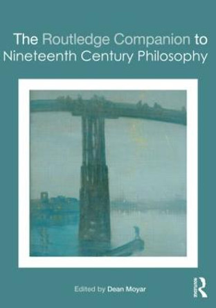 The Routledge Companion to Nineteenth Century Philosophy by Dean Moyar