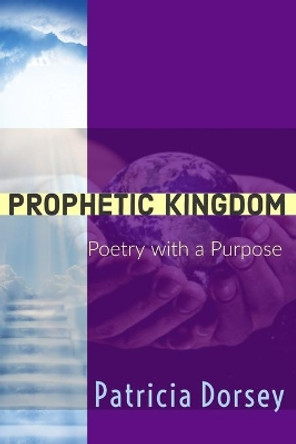 Prophetic Kingdom: Poetry with a Purpose by Patricia Dorsey 9781732773127