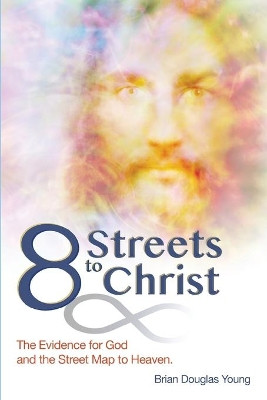 8 Streets to Christ: The Evidence for God and the Street Map to Heaven. by Brian Douglas Young 9781662916724