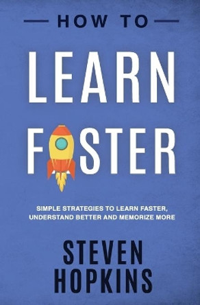 How to Learn Faster: Simple Strategies to Learn Faster, Understand Better and Memorize More by Steven Hopkins 9781691588282