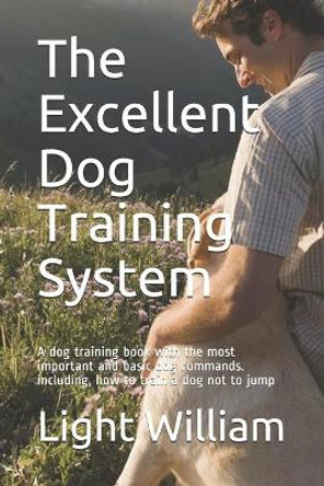 The Excellent Dog Training System: A dog training book with the most important and basic dog commands. including, how to train a dog not to jump by Light William 9781677642960