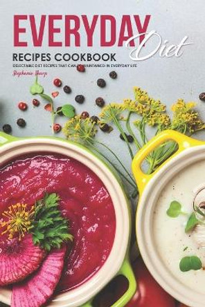 Everyday Diet Recipes Cookbook: Delectable Diet Recipes That Can Be Maintained in Everyday Life by Stephanie Sharp 9781687119285