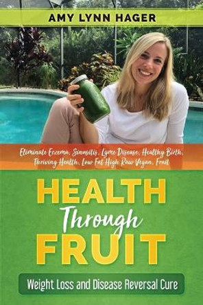 Health Through Fruit: Plant Based Weight Loss and Disease Reversal (Eliminate Eczema, Sinusitis, Lyme Disease, Autoimmune Diseases, Healthy Birth, Low Fat High Raw) by Amy Lynn Hager 9781696049436
