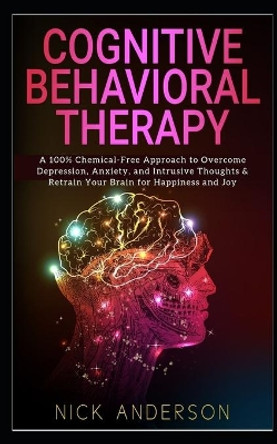 Cognitive Behavioral Therapy: A 100% Chemical-Free Approach to Overcome Depression, Anxiety, and Intrusive Thoughts & Retrain Your Brain for Happiness and Joy by Nick Anderson 9781698650302