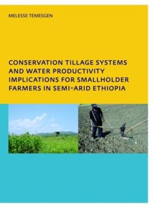 Conservation Tillage Systems and Water Productivity - Implications for Smallholder Farmers in Semi-Arid Ethiopia: PhD, UNESCO-IHE Institute for Water Education, Delft, The Netherlands by Melesse Temesgen Leye