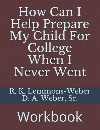 How Can I Help Prepare My Child For College When I Never Went: Workbook by D a Weber Sr 9781706802549