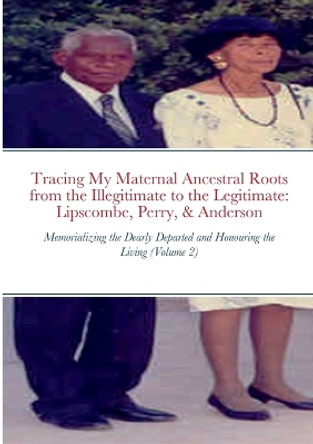 Tracing My Maternal Ancestral Roots from the Illegitimate to the Legitimate: Lipscombe, Perry, & Anderson (Volume 2): Memorializing the Dearly Departed and Honouring the Living by Indiana Robinson 9781716243288