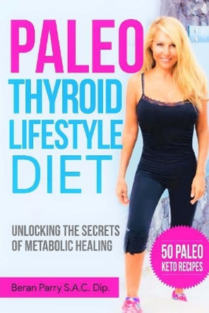The Paleo Thyroid Lifestyle Diet: Unlocking the Secrets of Metabolic Healing by Beran Parry 9781717233929