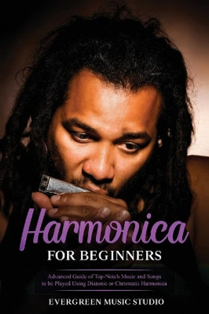 Harmonica for Beginners: Advanced Guide of Top-Notch Music and Songs to be Played Using Diatonic or Chromatic Harmonica by Evergreen Music Studio 9798686189201