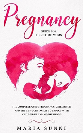 Pregnancy Guide for First Time Moms: The Complete Guide Pregnancy, Childbirth, and the Newborn, What to Expect With Childbirth and Motherhood by Maria Sunni 9798697933886