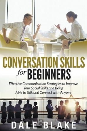 Conversation Skills For Beginners: Effective Communication Strategies to Improve Your Social Skills and Being Able to Talk and Connect with Anyone by Dale Blake 9781681271101