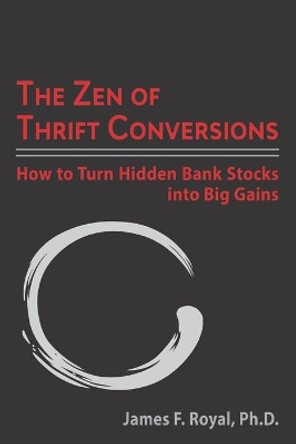 The Zen of Thrift Conversions: How To Turn Hidden Bank Stocks Into Big Gains by James F Royal 9798675760305