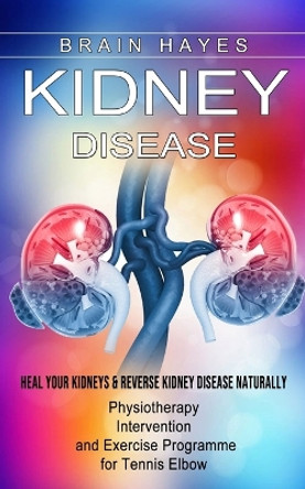 Kidney Disease: Heal Your Kidneys & Reverse Kidney Disease Naturally (Ten Most Important Things Everyone Must Know About Their Kidneys) by Brain Hayes 9781774855478