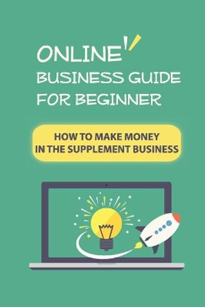 Online Business Guide For Beginner: How To Make Money In The Supplement Business: Online Business Ideas by Benito Feltus 9798548781116