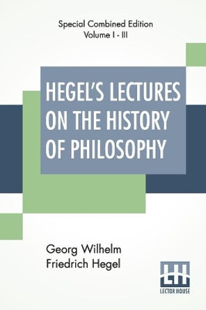 Hegel's Lectures On The History Of Philosophy (Complete): Complete Edition Of Three Volumes Trans. From The German By E. S. Haldane, Frances H. Simson by Georg Wilhelm Friedrich Hegel 9789389560862