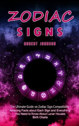 Zodiac Signs: The Ultimate Guide on Zodiac Sign Compatibility (Amazing Facts about Each Sign and Everything You Need to Know About Lunar Houses, Birth Charts) by Robert Johnson 9781998769773