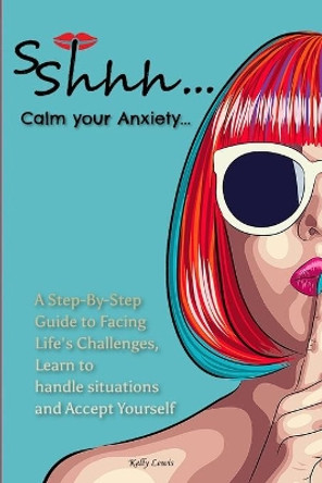 Sshhh...Calm your Anxiety...: A Step-By-Step Guide to Facing Life's Challenges, Learn to handle situations and Accept Yourself. by Kelly Lewis 9781802859270