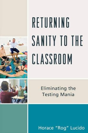 Returning Sanity to the Classroom: Eliminating the Testing Mania by Horace 'Rog' Lucido 9781475817911