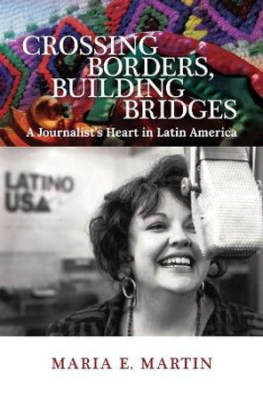 Crossing Borders, Building Bridges: A Journalist's Heart in Latin America by Maria E Martin 9781735121024