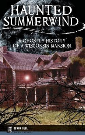 Haunted Summerwind: A Ghostly History of a Wisconsin Mansion by Devon Bell 9781531699925