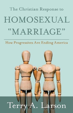 The Christian Response to Homosexual Marriage: How Progressives are Ending America by Terry a Larson 9781944212940