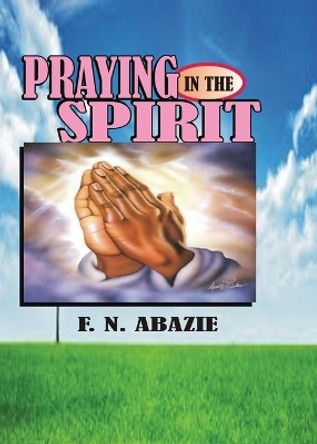 Praying in the Spirit: Prayer by Franklin N Abazie 9781945133046