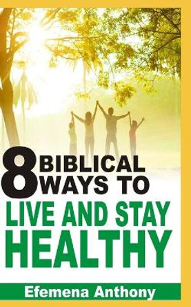 8 Biblical Ways To Live And Stay Healthy by Efemena Aziakpono Anthony 9798676129422