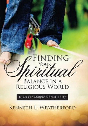Finding Your Spiritual Balance in a Religious World: Discover Simple Christianity by Kenneth L Weatherford 9781946801463