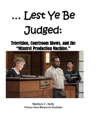 ... Lest Ye Be Judged --: Television, Courtroom Shows, and the Minstrel Production Machine. by Matthew C Stelly 9781724721051