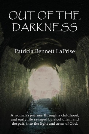 Out of the Darkness: A woman's journey through a childhood and early life ravaged by alcoholism and despair, into the light and arms of God. by Patricia Bennett Laprise 9781632470409