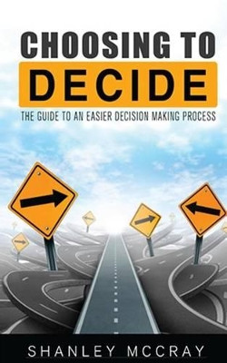 Choosing to Decide: The Guide to an Easier Decision Making Process by Shanley McCray 9781633183384