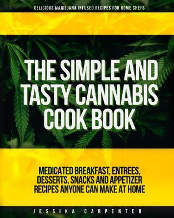 The Simple & Tasty Cannabis Cook Book (Delicious Marijuana Infused Recipes for Home Chefs): Medicated Breakfast, Entrees, Desserts, Snacks and Appetizer Recipes Anyone Can Make At Home by Jessika Carpenter 9798682609772