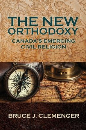 The New Orthodoxy: Canada's Emerging Civil Religion by Bruce J Clemenger 9781988928807