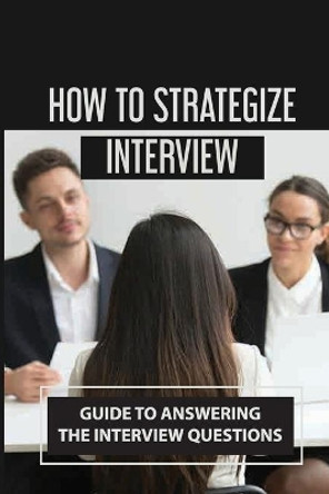 How To Strategize Interview: Guide To Answering The Interview Questions: Prepare Interview by Blake Gadapee 9798546215552