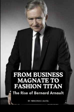 From Business Magnate to Fashion Titan: The Rise of Bernard Arnault by Princewill Lagang 9789760332774